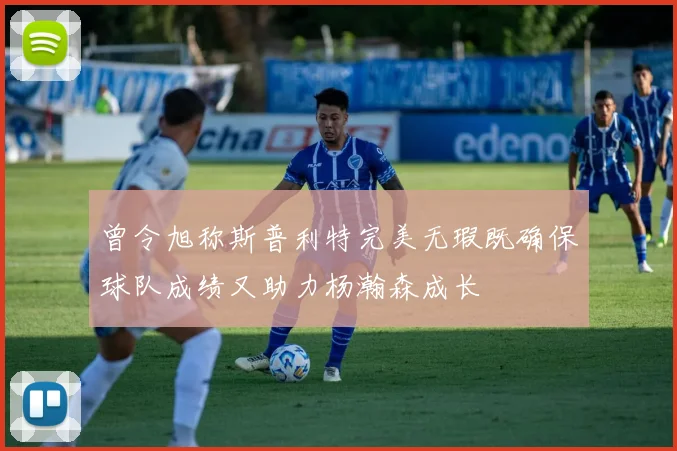 曾令旭称斯普利特完美无瑕既确保球队成绩又助力杨瀚森成长