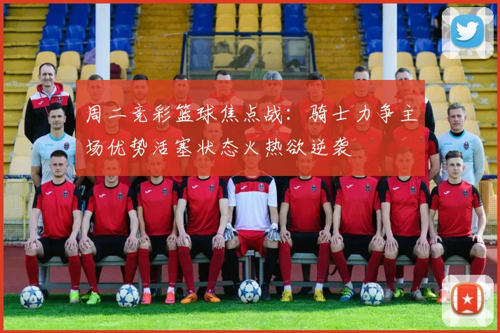 周二竞彩篮球焦点战：骑士力争主场优势活塞状态火热欲逆袭