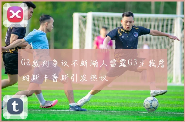 G2裁判争议不断湖人雷霆G3主裁詹姆斯卡普斯引发热议