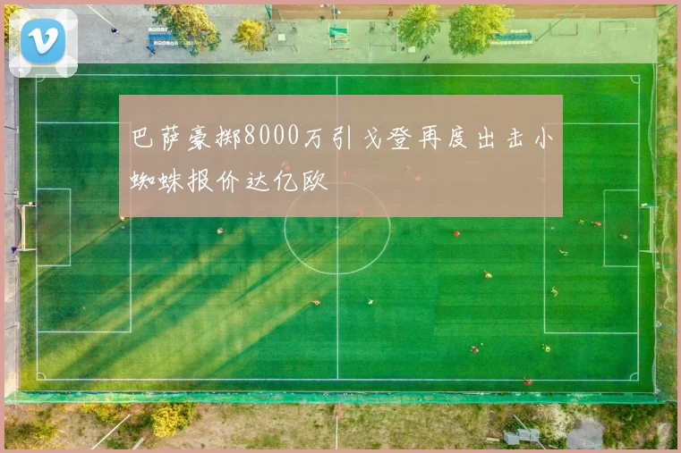 巴萨豪掷8000万引戈登再度出击小蜘蛛报价达亿欧