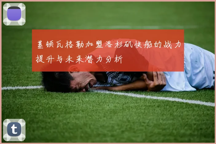 基顿瓦格勒加盟洛杉矶快船的战力提升与未来潜力分析