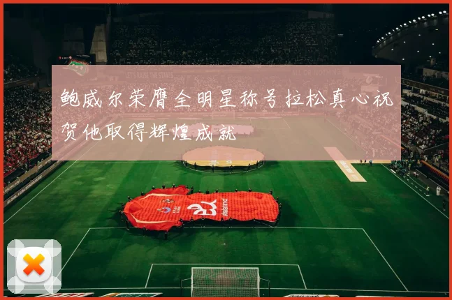 鲍威尔荣膺全明星称号拉松真心祝贺他取得辉煌成就