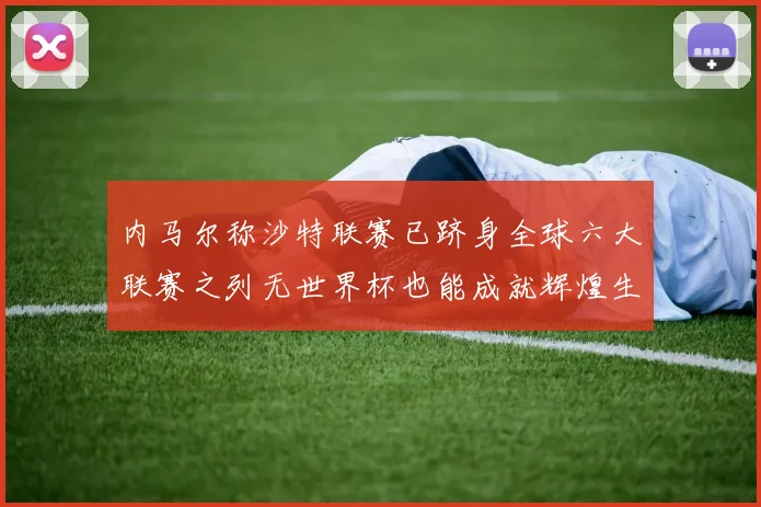内马尔称沙特联赛已跻身全球六大联赛之列无世界杯也能成就辉煌生涯