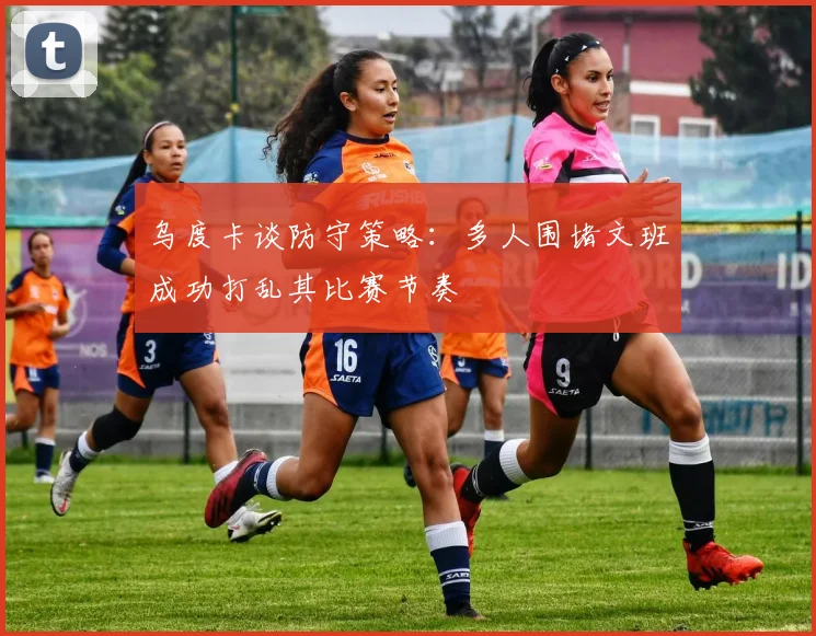 乌度卡谈防守策略：多人围堵文班成功打乱其比赛节奏