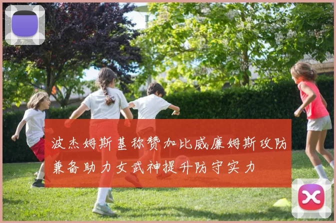 波杰姆斯基称赞加比威廉姆斯攻防兼备助力女武神提升防守实力