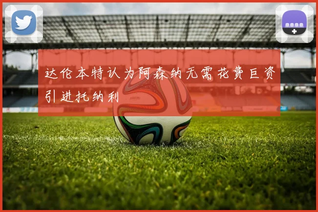 达伦本特认为阿森纳无需花费巨资引进托纳利