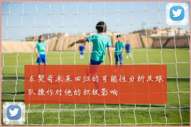 东契奇未来回归的可能性分析及球队操作对他的积极影响