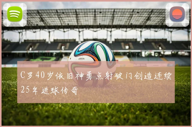 C罗40岁依旧神勇点射破门创造连续25年进球传奇