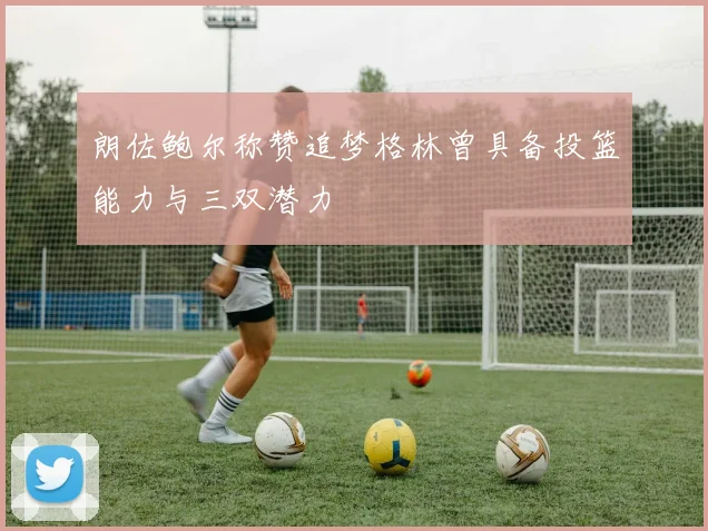 朗佐鲍尔称赞追梦格林曾具备投篮能力与三双潜力
