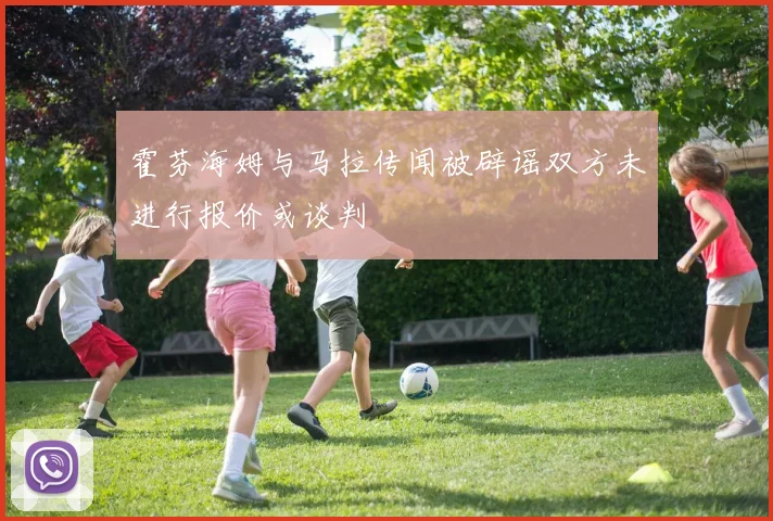 霍芬海姆与马拉传闻被辟谣双方未进行报价或谈判