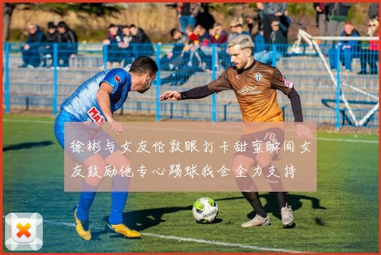 徐彬与女友伦敦眼打卡甜蜜瞬间女友鼓励他专心踢球我会全力支持