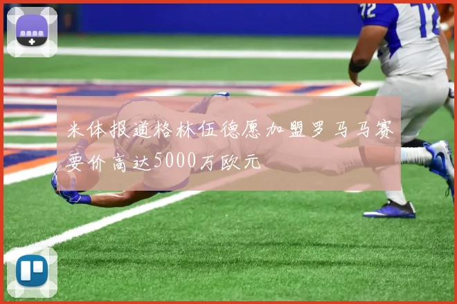 米体报道格林伍德愿加盟罗马马赛要价高达5000万欧元