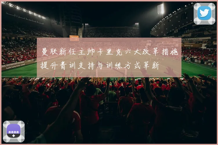 曼联新任主帅卡里克六大改革措施提升青训支持与训练方式革新