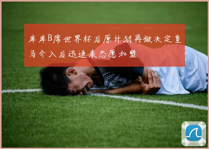 库库B席世界杯后原计划再做决定皇马介入后迅速表态愿加盟