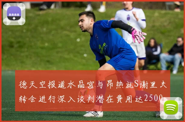 德天空报道水晶宫与昂热就S谢里夫转会进行深入谈判潜在费用达2500万欧元