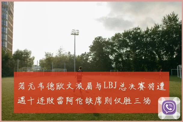若无韦德欧文浓眉与LBJ总决赛将遭遇十连败雷阿伦缺席则仅胜三场