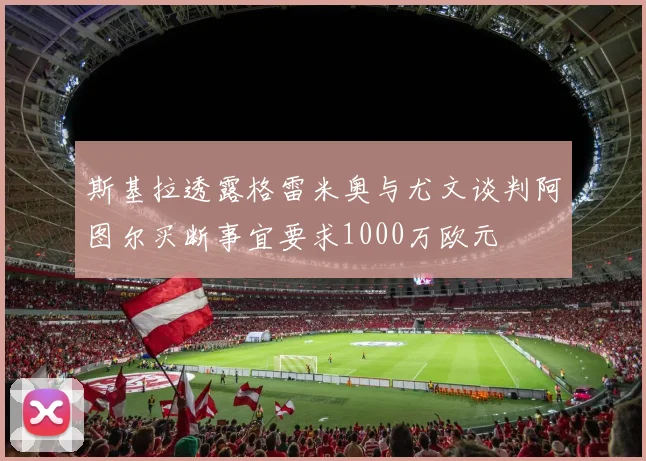 斯基拉透露格雷米奥与尤文谈判阿图尔买断事宜要求1000万欧元
