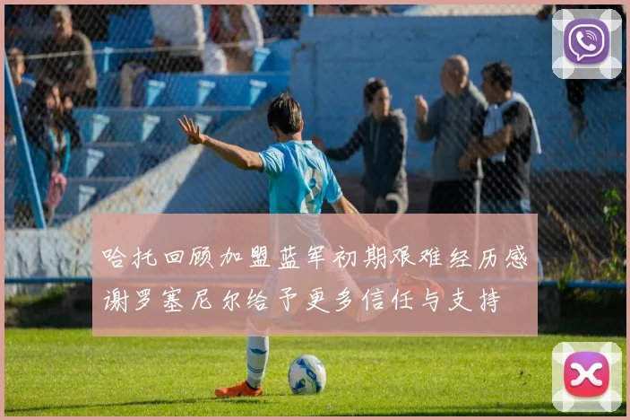 哈托回顾加盟蓝军初期艰难经历感谢罗塞尼尔给予更多信任与支持