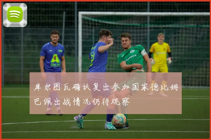 库尔图瓦确认复出参加国家德比姆巴佩出战情况仍待观察