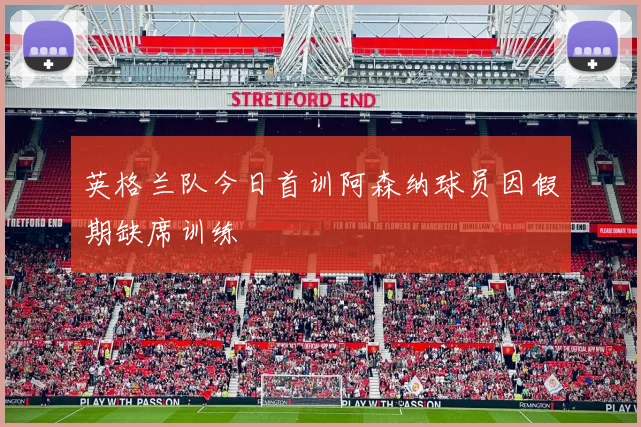 英格兰队今日首训阿森纳球员因假期缺席训练