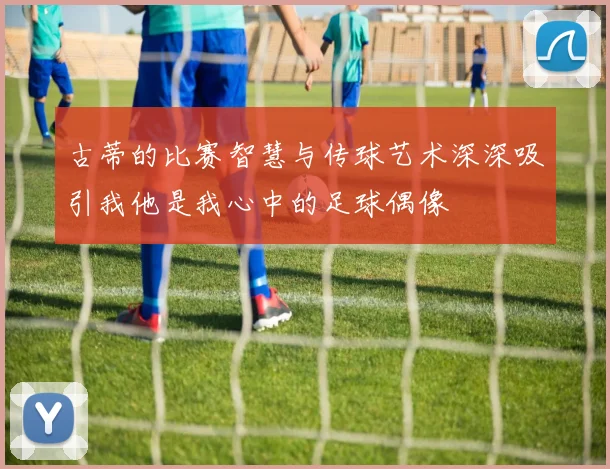 古蒂的比赛智慧与传球艺术深深吸引我他是我心中的足球偶像