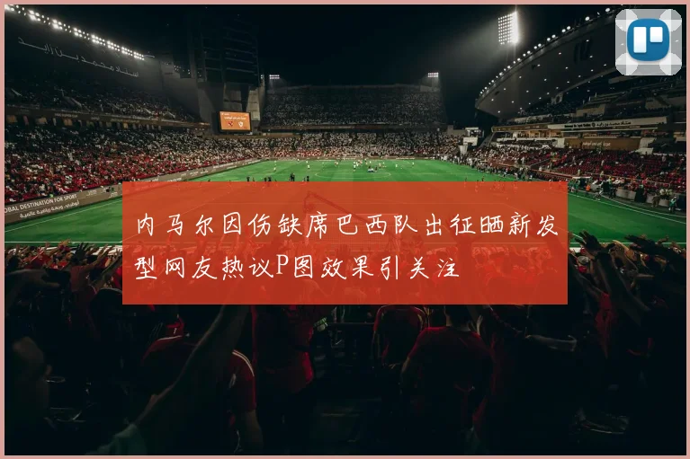 内马尔因伤缺席巴西队出征晒新发型网友热议P图效果引关注