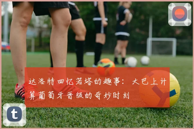 达洛特回忆若塔的趣事：大巴上计算葡萄牙晋级的奇妙时刻