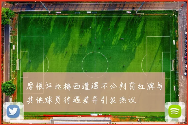 摩根评论梅西遭遇不公判罚红牌与其他球员待遇差异引发热议