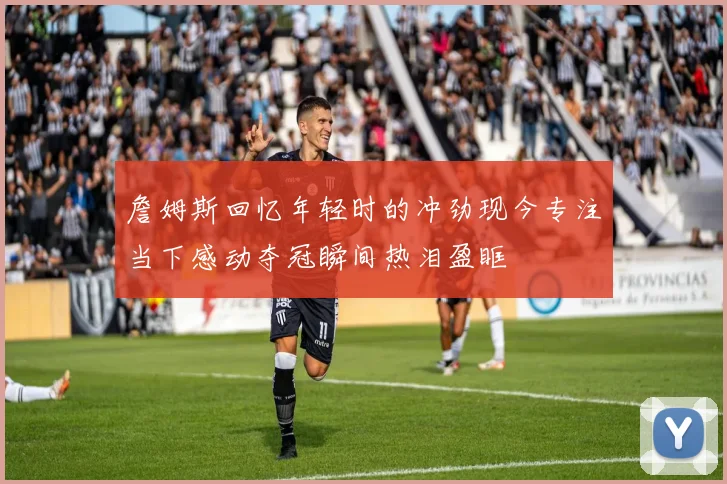 詹姆斯回忆年轻时的冲劲现今专注当下感动夺冠瞬间热泪盈眶