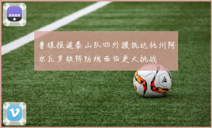 鲁媒报道泰山队四外援抵达杭州阿尔瓦罗缺阵防线面临更大挑战