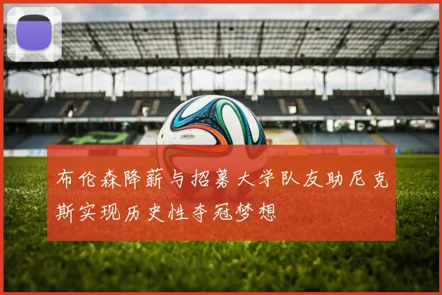 布伦森降薪与招募大学队友助尼克斯实现历史性夺冠梦想