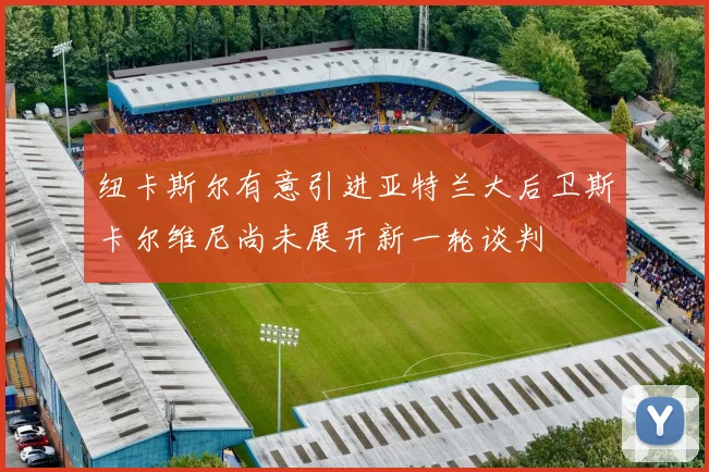 纽卡斯尔有意引进亚特兰大后卫斯卡尔维尼尚未展开新一轮谈判