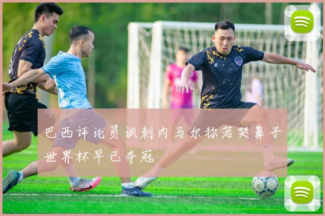巴西评论员讽刺内马尔称若哭鼻子世界杯早已夺冠