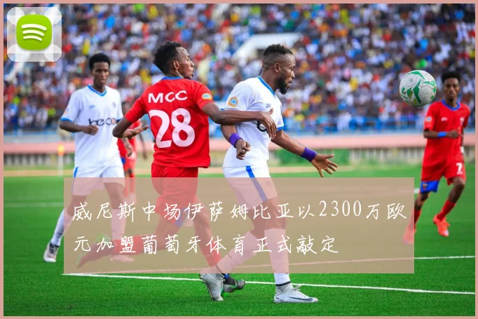 威尼斯中场伊萨姆比亚以2300万欧元加盟葡萄牙体育正式敲定