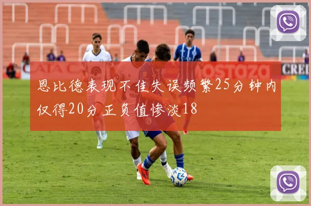 恩比德表现不佳失误频繁25分钟内仅得20分正负值惨淡18