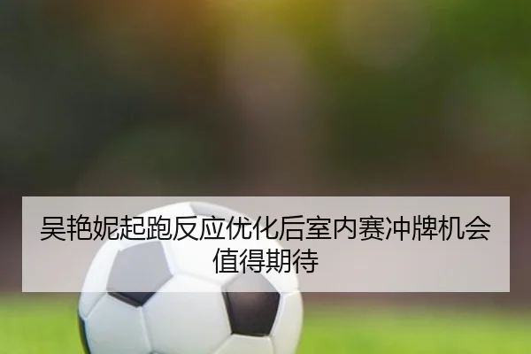 吴艳妮起跑反应优化后室内赛冲牌机会值得期待